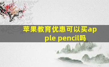 苹果教育优惠可以买apple pencil吗